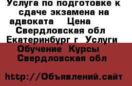 Услуга по подготовке к сдаче экзамена на адвоката  › Цена ­ 999 - Свердловская обл., Екатеринбург г. Услуги » Обучение. Курсы   . Свердловская обл.